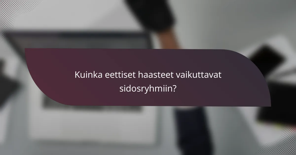 Kuinka eettiset haasteet vaikuttavat sidosryhmiin?
