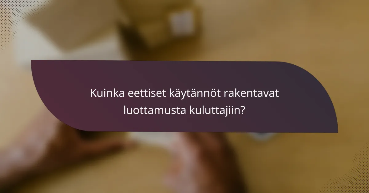 Kuinka eettiset käytännöt rakentavat luottamusta kuluttajiin?