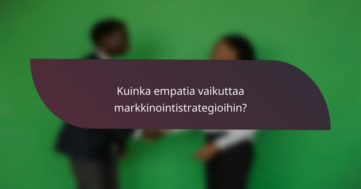 Kuinka empatia vaikuttaa markkinointistrategioihin?