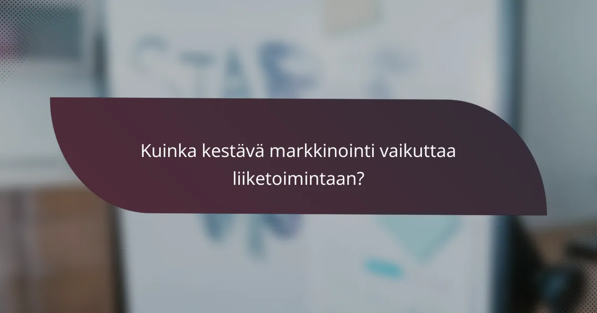 Kuinka kestävä markkinointi vaikuttaa liiketoimintaan?