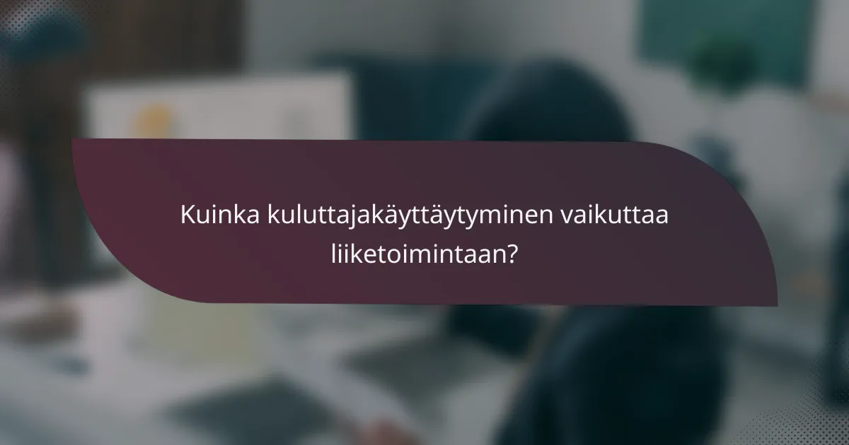 Kuinka kuluttajakäyttäytyminen vaikuttaa liiketoimintaan?