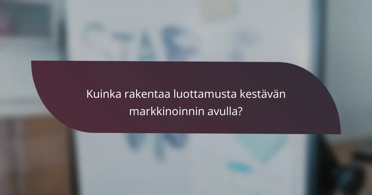 Kuinka rakentaa luottamusta kestävän markkinoinnin avulla?