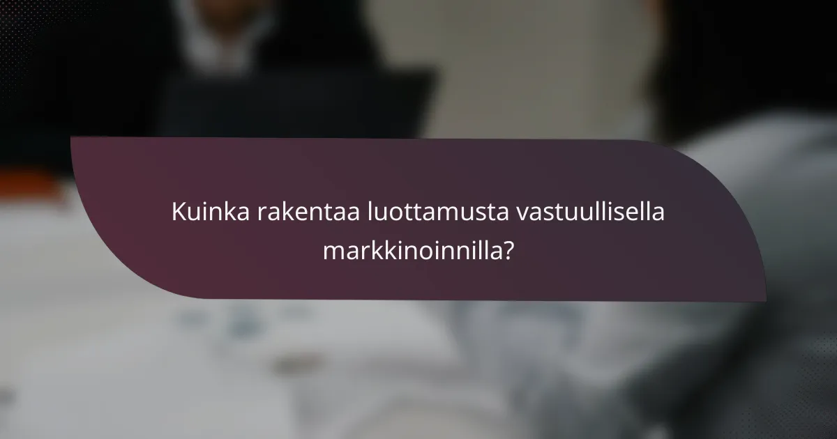 Kuinka rakentaa luottamusta vastuullisella markkinoinnilla?