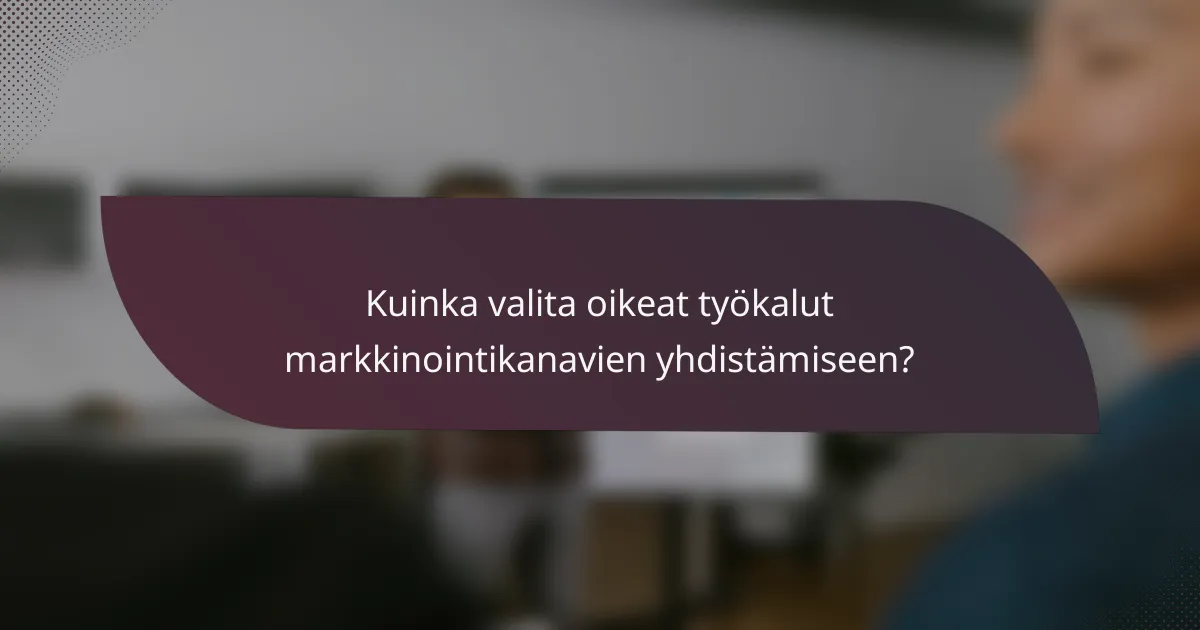 Kuinka valita oikeat työkalut markkinointikanavien yhdistämiseen?