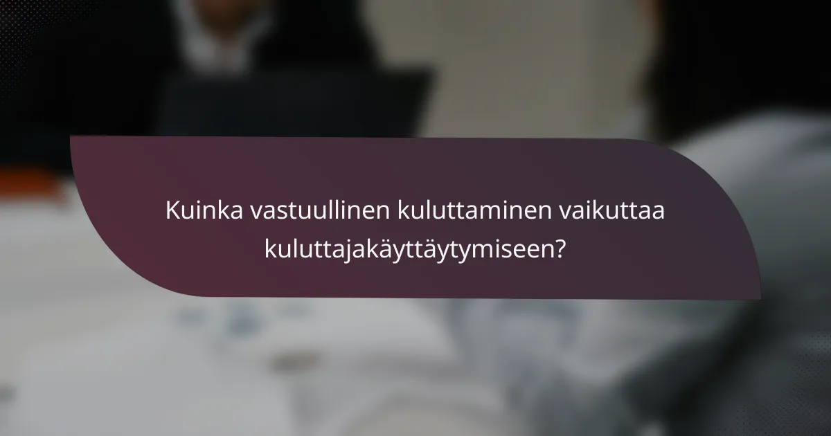 Kuinka vastuullinen kuluttaminen vaikuttaa kuluttajakäyttäytymiseen?