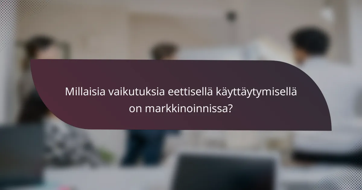 Millaisia vaikutuksia eettisellä käyttäytymisellä on markkinoinnissa?