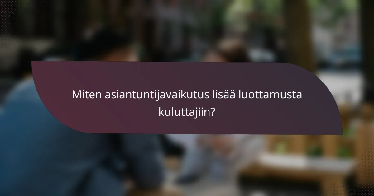 Miten asiantuntijavaikutus lisää luottamusta kuluttajiin?