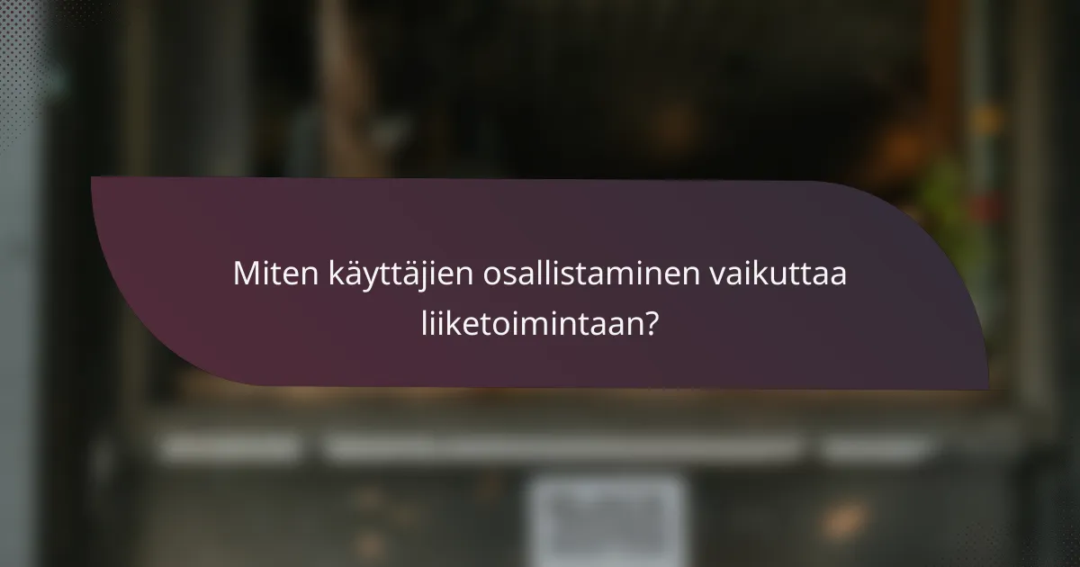 Miten käyttäjien osallistaminen vaikuttaa liiketoimintaan?
