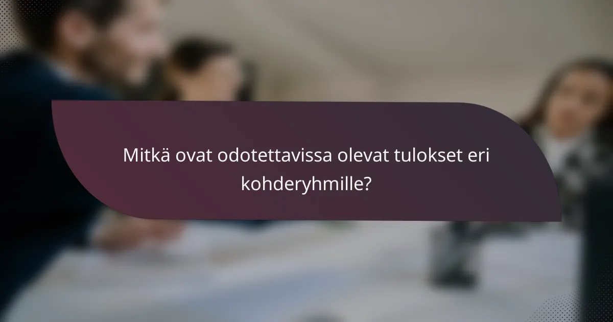 Mitkä ovat odotettavissa olevat tulokset eri kohderyhmille?