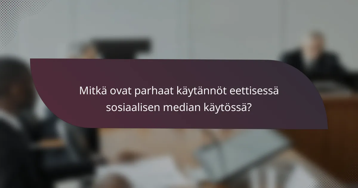 Mitkä ovat parhaat käytännöt eettisessä sosiaalisen median käytössä?