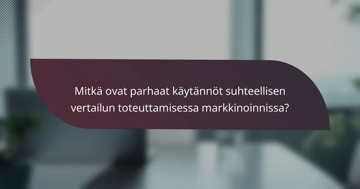 Mitkä ovat parhaat käytännöt suhteellisen vertailun toteuttamisessa markkinoinnissa?
