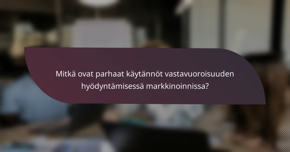 Mitkä ovat parhaat käytännöt vastavuoroisuuden hyödyntämisessä markkinoinnissa?