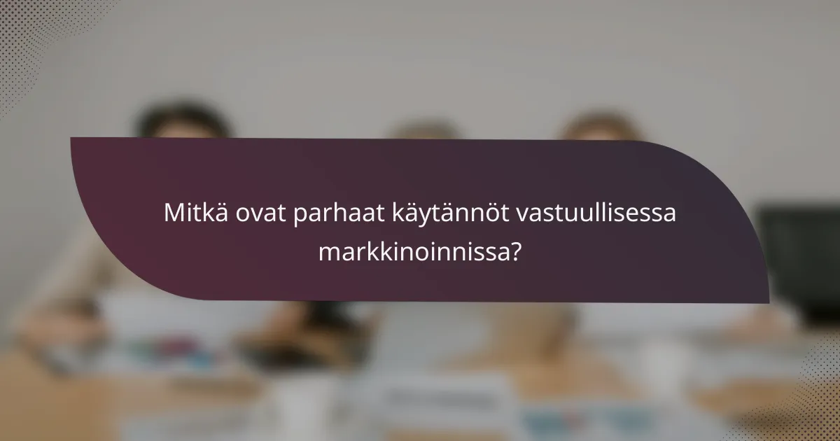 Mitkä ovat parhaat käytännöt vastuullisessa markkinoinnissa?
