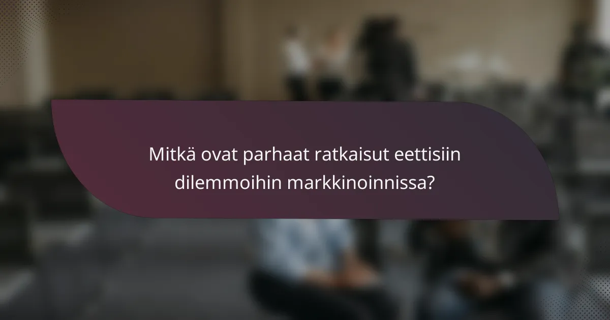 Mitkä ovat parhaat ratkaisut eettisiin dilemmoihin markkinoinnissa?
