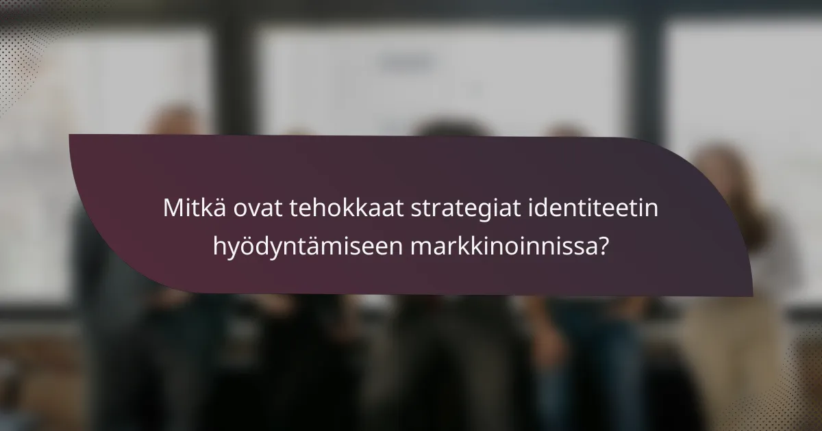 Mitkä ovat tehokkaat strategiat identiteetin hyödyntämiseen markkinoinnissa?