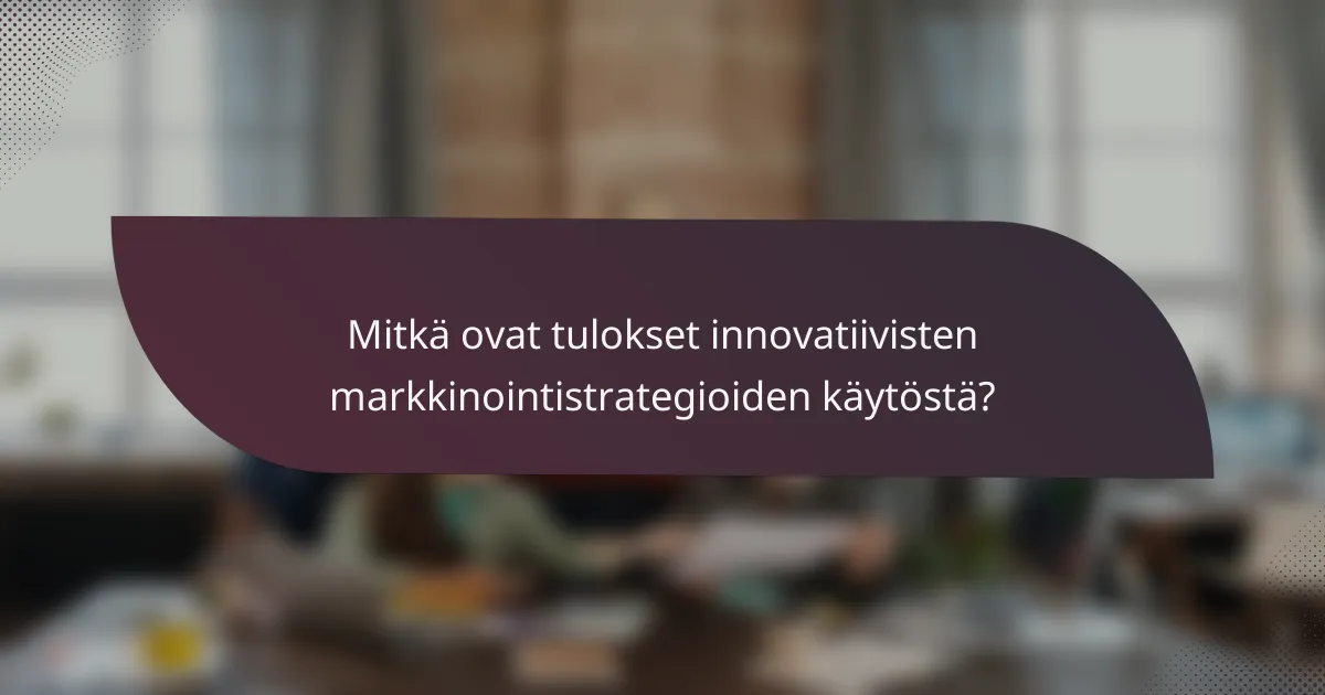 Mitkä ovat tulokset innovatiivisten markkinointistrategioiden käytöstä?