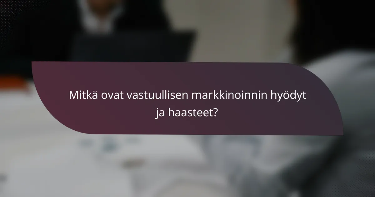 Mitkä ovat vastuullisen markkinoinnin hyödyt ja haasteet?