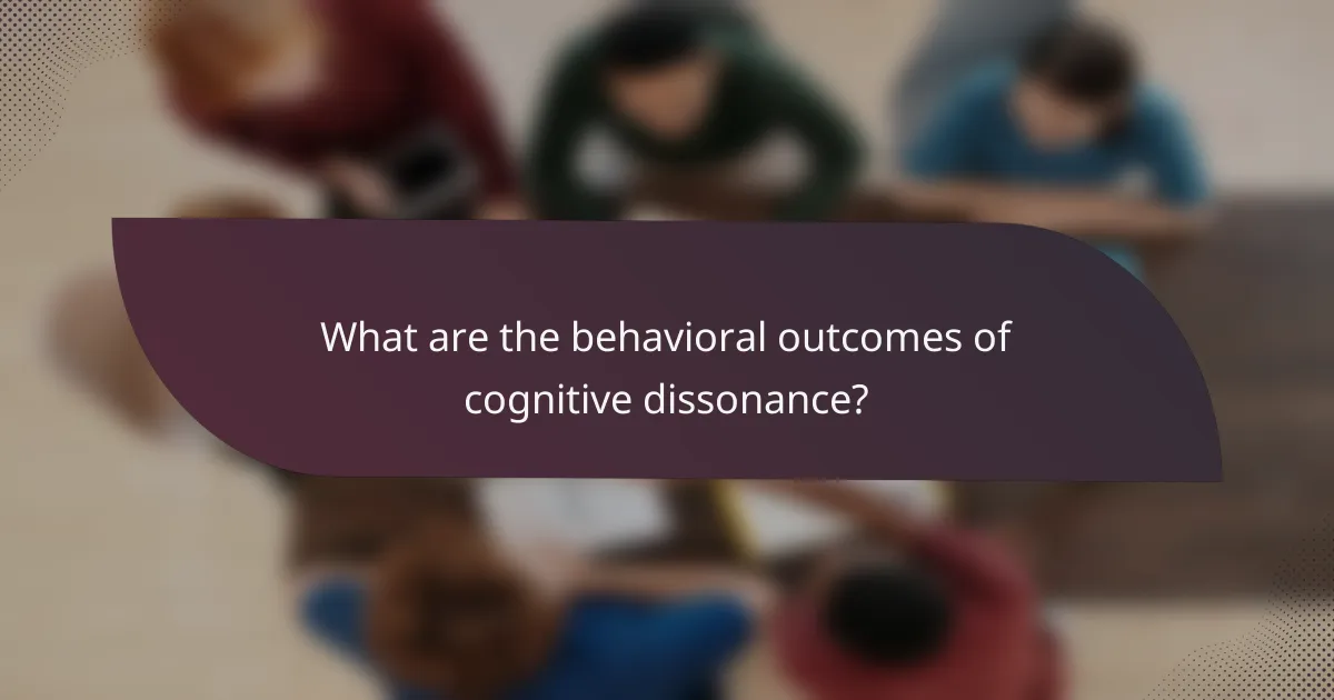 What are the behavioral outcomes of cognitive dissonance?